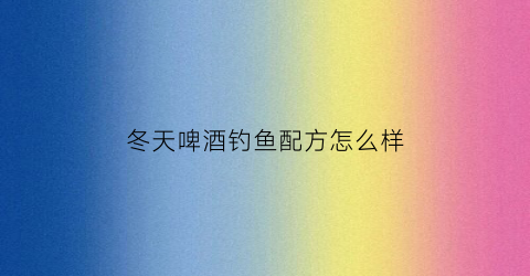 冬天啤酒钓鱼配方怎么样(冬天啤酒开饵料有效果)