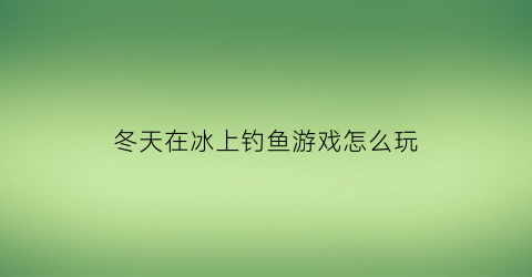 冬天在冰上钓鱼游戏怎么玩(冬天冰钓鱼在浅水还是在深水)