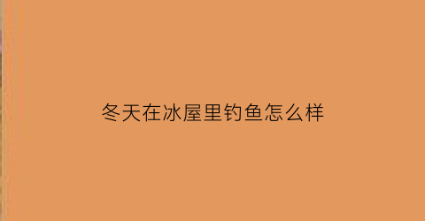 “冬天在冰屋里钓鱼怎么样(冬天冰钓怎么找鱼窝)