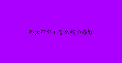 “冬天在外面怎么钓鱼最好(冬天怎么钓鱼才钓得到在野河里)