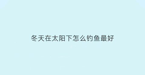 冬天在太阳下怎么钓鱼最好(冬天在太阳下怎么钓鱼最好呢)
