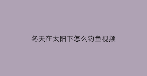 “冬天在太阳下怎么钓鱼视频(冬天太阳出来应该钓深还是浅)