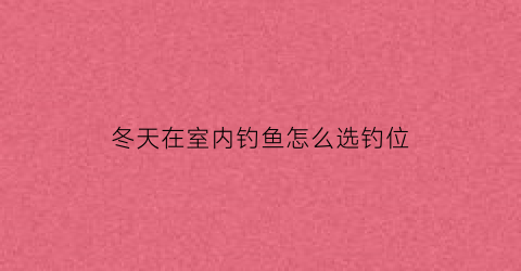 冬天在室内钓鱼怎么选钓位(冬天钓鱼选什么位置)