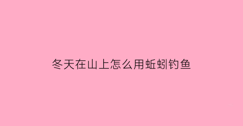 冬天在山上怎么用蚯蚓钓鱼(冬季用蚯蚓钓鱼需要记住这5个要点)