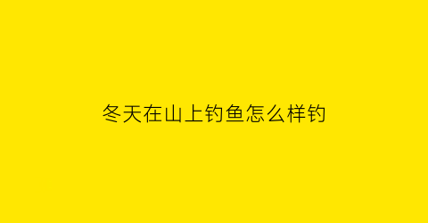 “冬天在山上钓鱼怎么样钓(冬季山体水库钓鱼)