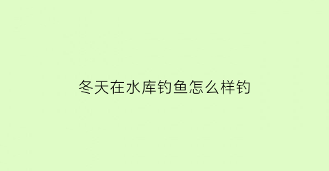 冬天在水库钓鱼怎么样钓