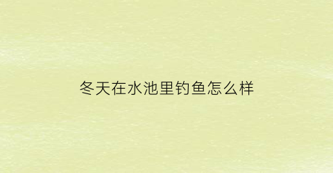 冬天在水池里钓鱼怎么样(冬天在水池里钓鱼怎么样最好)