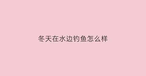 冬天在水边钓鱼怎么样(冬季大水面钓鱼)