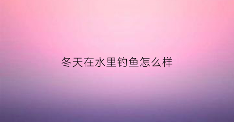 冬天在水里钓鱼怎么样(冬天钓鱼水下视频)