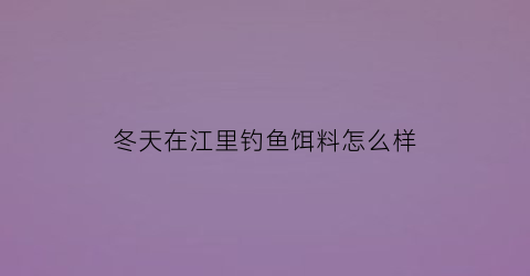 “冬天在江里钓鱼饵料怎么样(冬天在江河里用什么鱼饵)