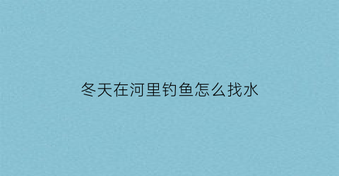 冬天在河里钓鱼怎么找水(冬天去河里钓鱼能钓到吗)