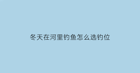 冬天在河里钓鱼怎么选钓位