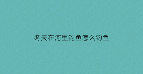 冬天在河里钓鱼怎么钓鱼(冬天在河里钓鱼怎么钓鱼好)