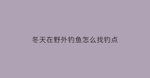 冬天在野外钓鱼怎么找钓点(冬天野钓能钓到什么鱼)