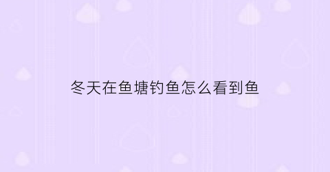 “冬天在鱼塘钓鱼怎么看到鱼(冬天在鱼塘钓鱼怎样判断鱼窝)