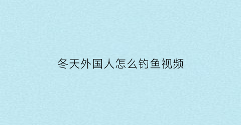 冬天外国人怎么钓鱼视频(冬天外国人怎么钓鱼视频大全)