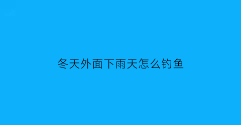 冬天外面下雨天怎么钓鱼(冬天外面下雨天怎么钓鱼最好)