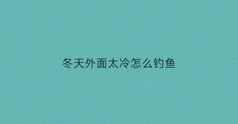 冬天外面太冷怎么钓鱼(冬天外面太冷怎么钓鱼呢)