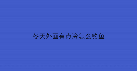 “冬天外面有点冷怎么钓鱼(冬天天气冷怎么钓鱼)