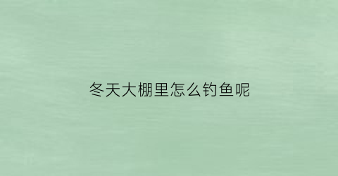 “冬天大棚里怎么钓鱼呢(冬天大棚钓鱼用什么饵料好)