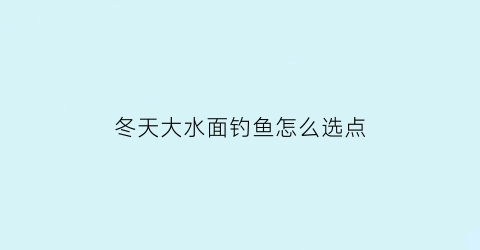 冬天大水面钓鱼怎么选点(冬天大水面用什么打窝聚鱼快)