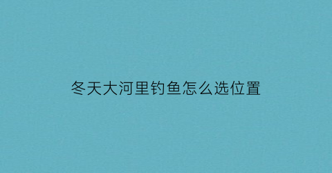 冬天大河里钓鱼怎么选位置