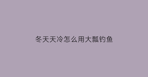 “冬天天冷怎么用大瓢钓鱼(冬天钓鱼漂相视频)