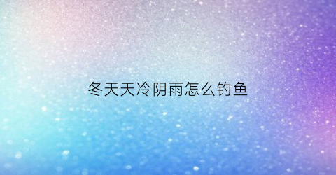 “冬天天冷阴雨怎么钓鱼(冬天阴雨天气怎么钓鱼)