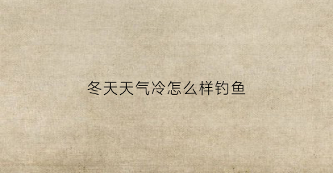 冬天天气冷怎么样钓鱼(天冷怎样才能钓到鱼)