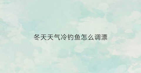 冬天天气冷钓鱼怎么调漂(冬天天气冷钓鱼怎么调漂好)