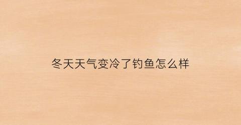 冬天天气变冷了钓鱼怎么样(天冷的时候钓鱼)