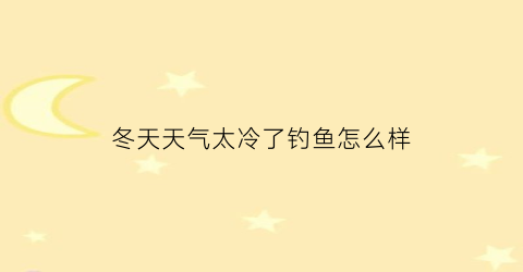 冬天天气太冷了钓鱼怎么样(冬天天气太冷了钓鱼怎么样呢)