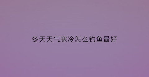 冬天天气寒冷怎么钓鱼最好(冷天怎么钓鱼)