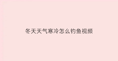 “冬天天气寒冷怎么钓鱼视频(冬天天气寒冷怎么钓鱼视频讲解)