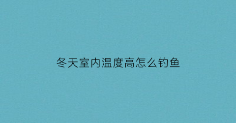 “冬天室内温度高怎么钓鱼(冬天室内温度高怎么降温)