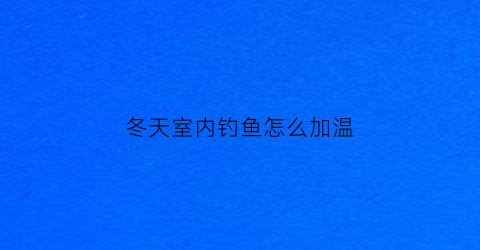 冬天室内钓鱼怎么加温(冬天室内钓鱼怎么加温最好)