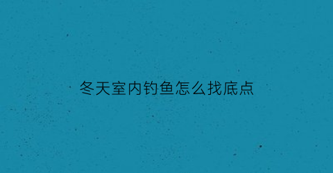冬天室内钓鱼怎么找底点(冬天钓鱼找什么样的钓位)