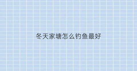 “冬天家塘怎么钓鱼最好(冬天家塘怎么钓鱼最好视频)