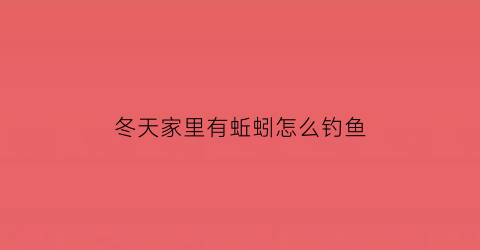 “冬天家里有蚯蚓怎么钓鱼(冬天屋里发现蚯蚓有什么预兆)