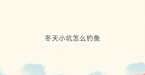 冬天小坑怎么钓鱼(冬天小坑怎么钓鱼视频)