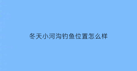 “冬天小河沟钓鱼位置怎么样(冬天野河沟野钓怎么找鱼)