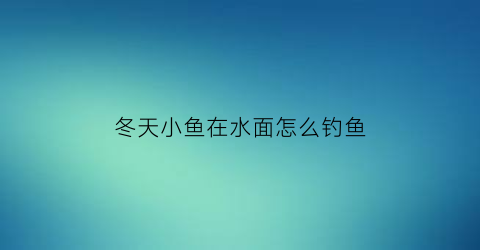 “冬天小鱼在水面怎么钓鱼(冬天钓小鱼用什么饵)