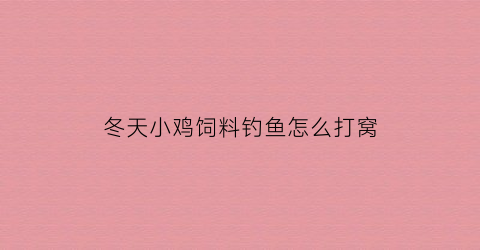 冬天小鸡饲料钓鱼怎么打窝(冬天小鸡饲料钓鱼怎么打窝最好)