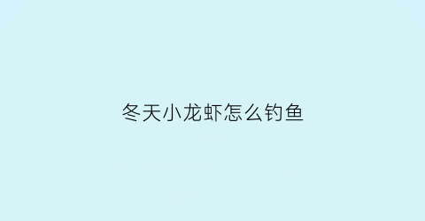 冬天小龙虾怎么钓鱼(冬天如何钓龙虾)