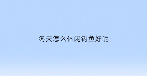 冬天怎么休闲钓鱼好呢(冬天适合怎么钓鱼)