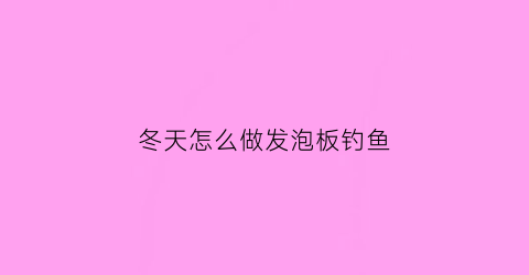 冬天怎么做发泡板钓鱼(冬天发泡胶怎么干得快)