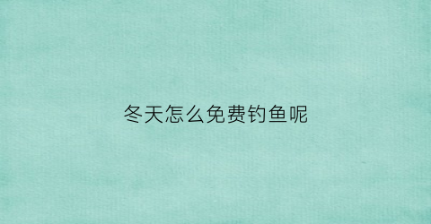冬天怎么免费钓鱼呢(冬天钓鱼诀窍)
