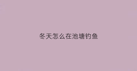 冬天怎么在池塘钓鱼(冬天池塘里钓鱼怎么才钓到鱼啊)