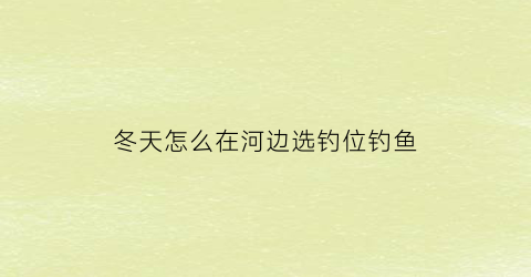 冬天怎么在河边选钓位钓鱼(冬天河边钓鱼怎么开饵料)