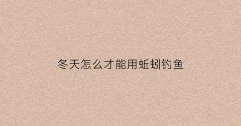 冬天怎么才能用蚯蚓钓鱼(冬天用蚯蚓钓鱼怎么样)